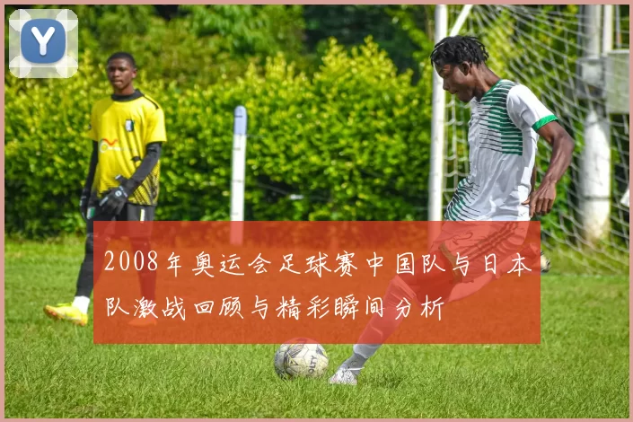 2008年奥运会足球赛中国队与日本队激战回顾与精彩瞬间分析