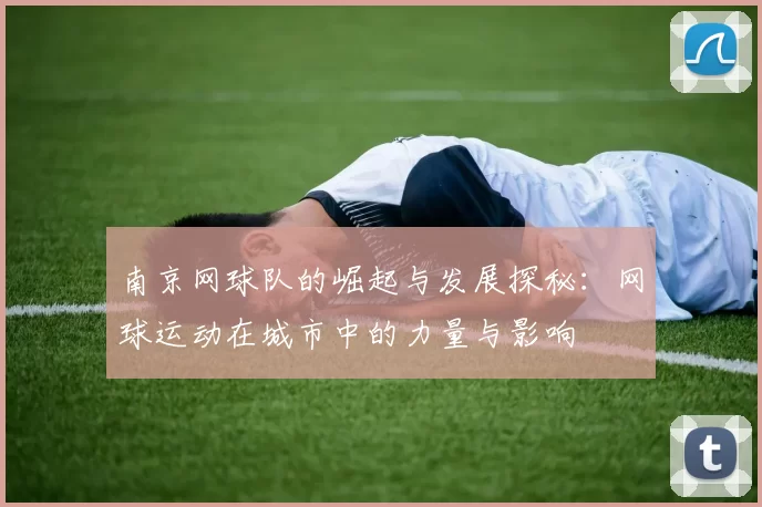 南京网球队的崛起与发展探秘：网球运动在城市中的力量与影响