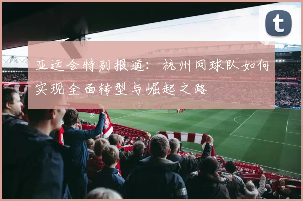 亚运会特别报道：杭州网球队如何实现全面转型与崛起之路