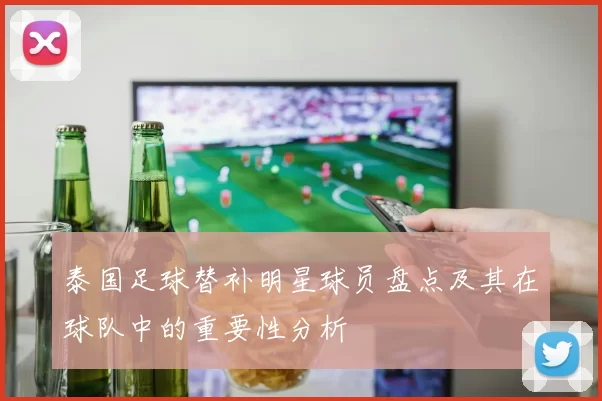 泰国足球替补明星球员盘点及其在球队中的重要性分析