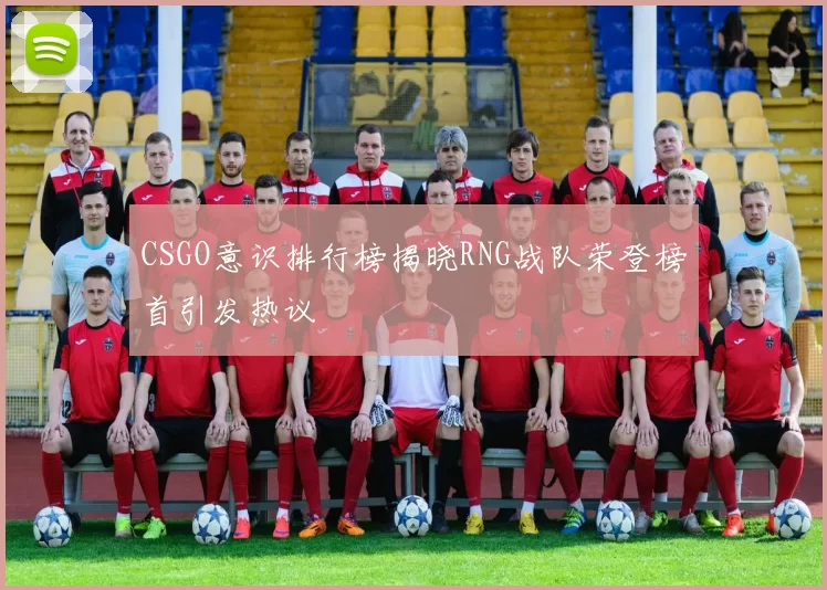 CSGO意识排行榜揭晓RNG战队荣登榜首引发热议